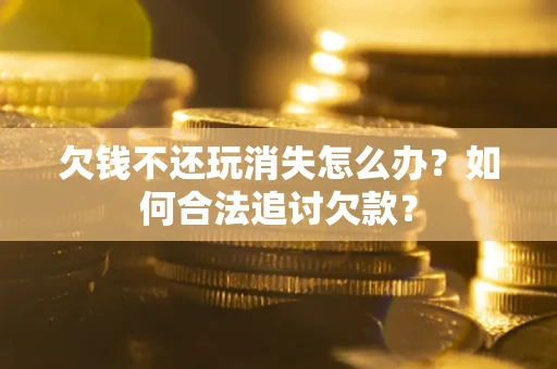 北京欠钱不还玩消失怎么办？如何合法追讨欠款？
