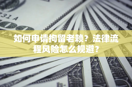 北京如何申请拘留老赖？法律流程风险怎么规避？