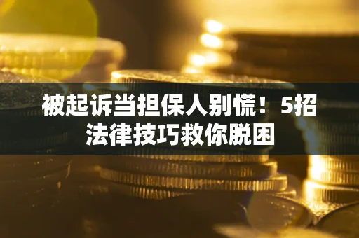 北京被起诉当担保人别慌！5招法律技巧救你脱困
