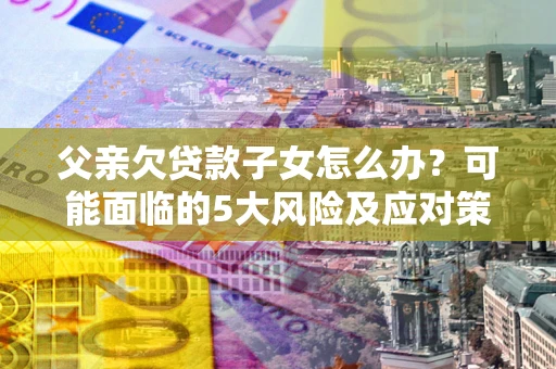 北京父亲欠贷款子女怎么办？可能面临的5大风险及应对策略