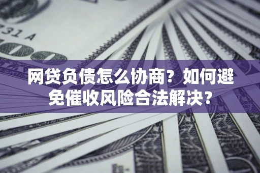 北京网贷负债怎么协商？如何避免催收风险合法解决？
