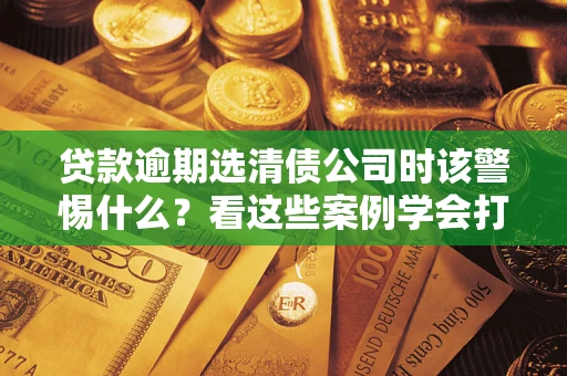 北京贷款逾期选清债公司时该警惕什么？看这些案例学会打翻身仗