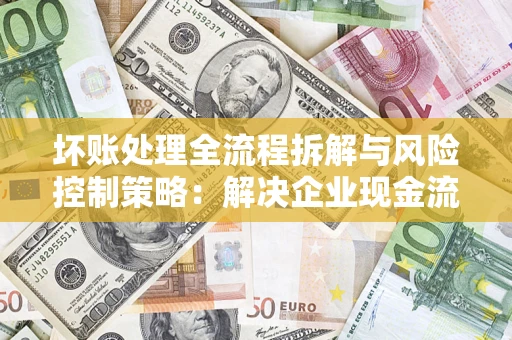 北京坏账处理全流程拆解与风险控制策略：解决企业现金流顽疾的实战指南