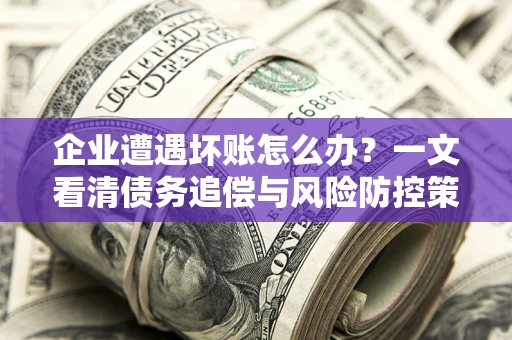 北京企业遭遇坏账怎么办？一文看清债务追偿与风险防控策略