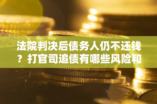 北京法院判决后债务人仍不还钱？打官司追债有哪些风险和技巧？