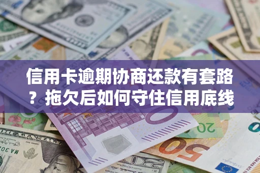 北京信用卡逾期协商还款有套路？拖欠后如何守住信用底线？