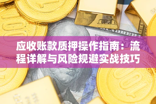 北京应收账款质押操作指南:流程详解与风险规避实战技巧 北京应收账款质押操作指南:流程详解与风险规避实战技巧