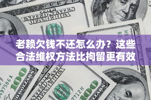 北京老赖欠钱不还怎么办？这些合法维权方法比拘留更有效