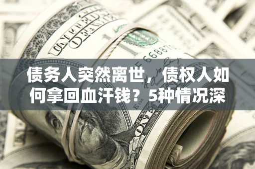 北京债务人突然离世，债权人如何拿回血汗钱？5种情况深度解析