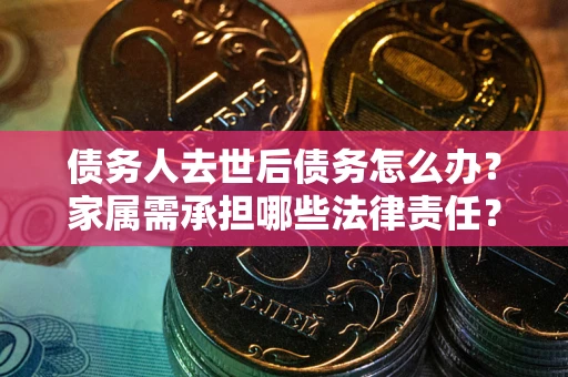 北京债务人去世后债务怎么办？家属需承担哪些法律责任？