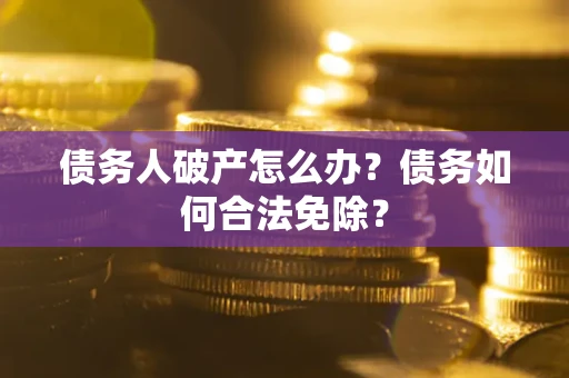 北京债务人破产怎么办？债务如何合法免除？