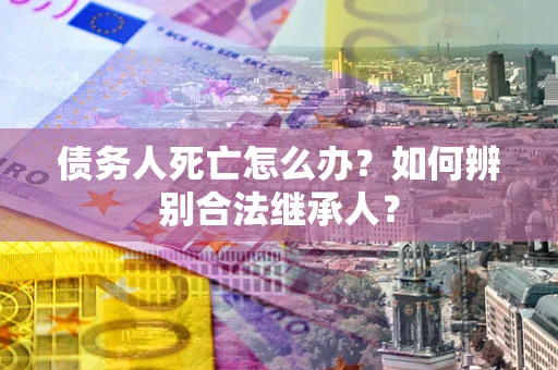 北京债务人死亡怎么办？如何辨别合法继承人？