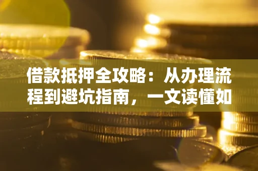 北京借款抵押全攻略：从办理流程到避坑指南，一文读懂如何安全融资