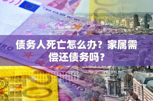 北京债务人死亡怎么办？家属需偿还债务吗？