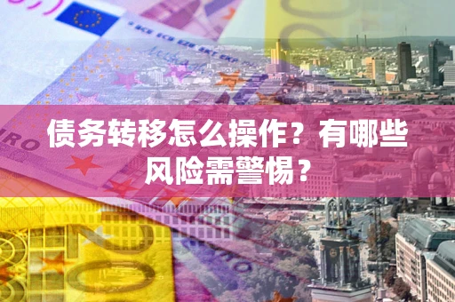 北京债务转移怎么操作？有哪些风险需警惕？