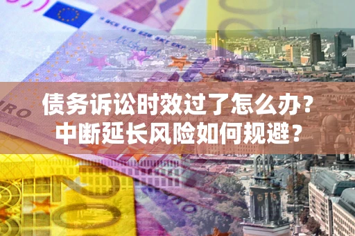 北京债务诉讼时效过了怎么办？中断延长风险如何规避？
