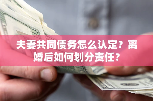 北京夫妻共同债务怎么认定？离婚后如何划分责任？