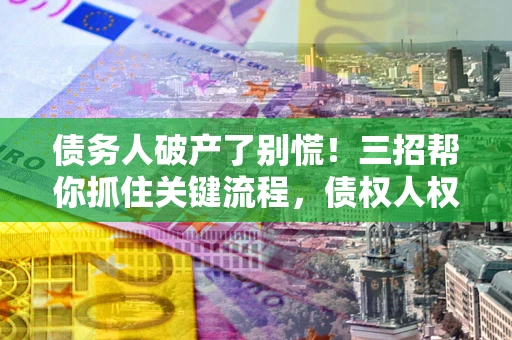 北京债务人破产了别慌！三招帮你抓住关键流程，债权人权益不再缩水