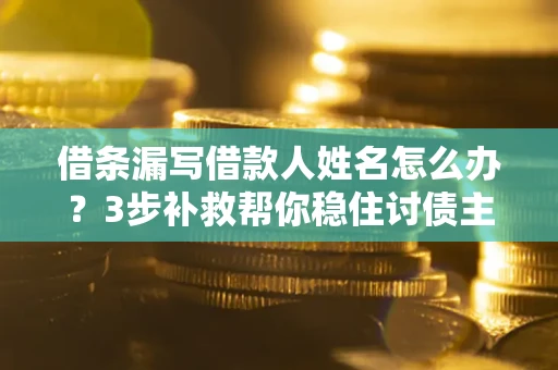 北京借条漏写借款人姓名怎么办？3步补救帮你稳住讨债主动权
