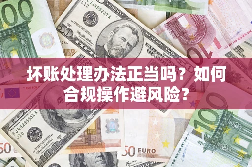 北京坏账处理办法正当吗？如何合规操作避风险？