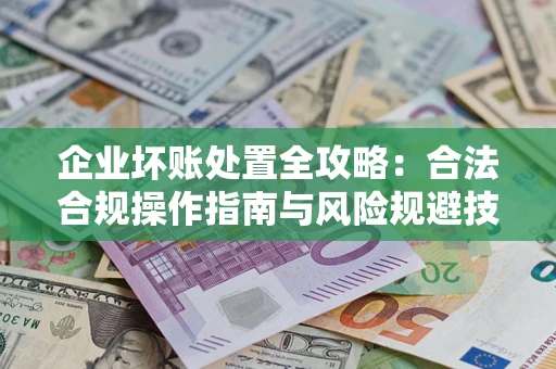 北京企业坏账处置全攻略：合法合规操作指南与风险规避技巧解析