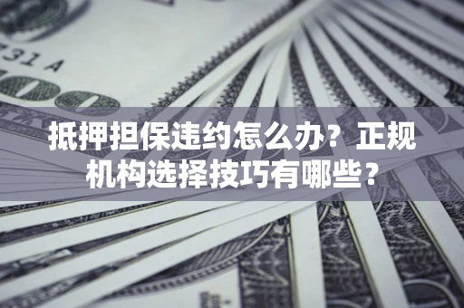 北京抵押担保违约怎么办？正规机构选择技巧有哪些？