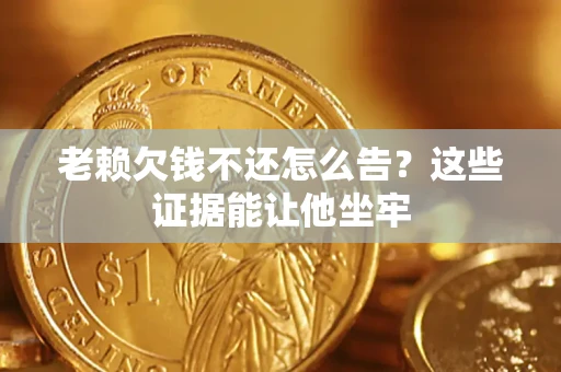 北京老赖欠钱不还怎么告？这些证据能让他坐牢