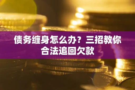 北京债务缠身怎么办？三招教你合法追回欠款