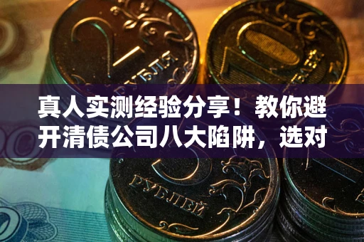北京真人实测经验分享！教你避开清债公司八大陷阱，选对机构少走十年弯路