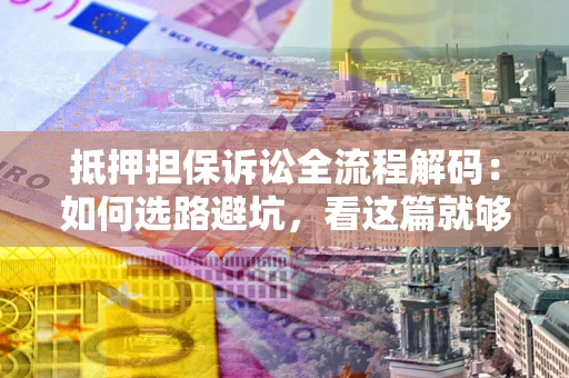 北京抵押担保诉讼全流程解码：如何选路避坑，看这篇就够了