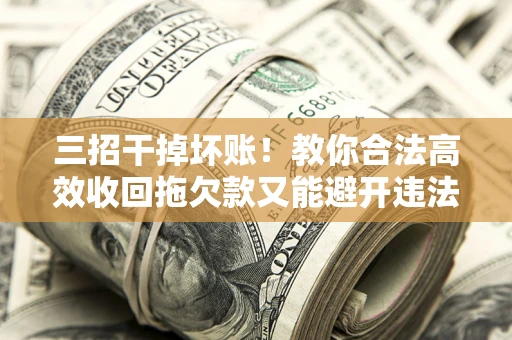 北京三招干掉坏账！教你合法高效收回拖欠款又能避开违法雷区