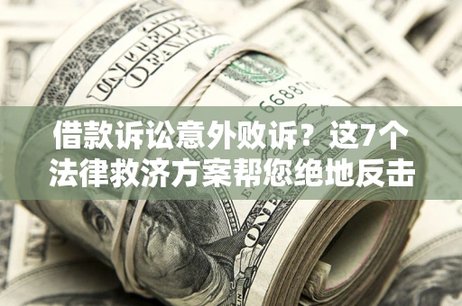 北京借款诉讼意外败诉？这7个法律救济方案帮您绝地反击！