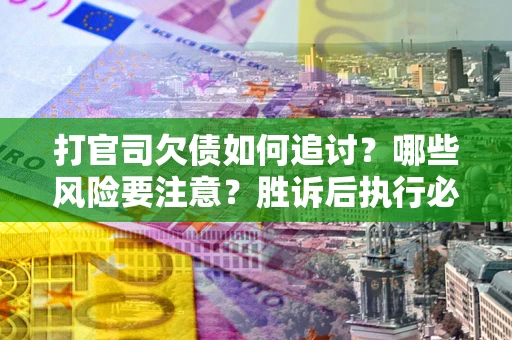 北京打官司欠债如何追讨？哪些风险要注意？胜诉后执行必看！