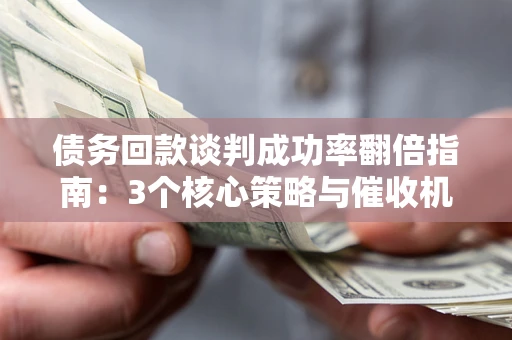 北京债务回款谈判成功率翻倍指南：3个核心策略与催收机构避坑法则