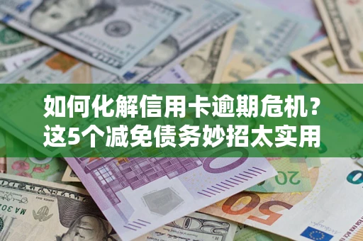 北京如何化解信用卡逾期危机？这5个减免债务妙招太实用