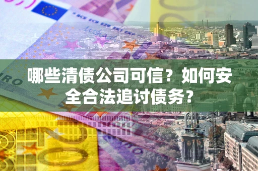 北京哪些清债公司可信？如何安全合法追讨债务？
