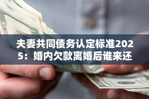 北京夫妻共同债务认定标准2025:婚内欠款离婚后谁来还? 北京夫妻共同债务认定标准2025:婚内欠款离婚后谁来还?