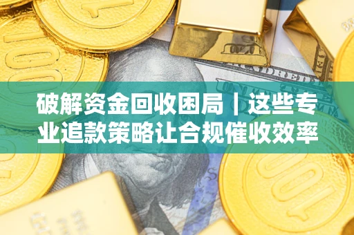 北京破解资金回收困局｜这些专业追款策略让合规催收效率翻倍