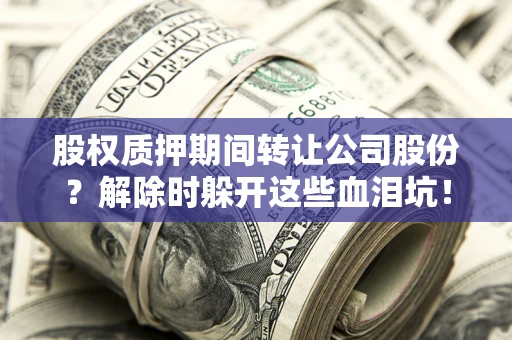 北京股权质押期间转让公司股份？解除时躲开这些血泪坑！