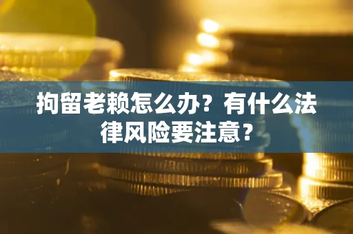 北京拘留老赖怎么办？有什么法律风险要注意？