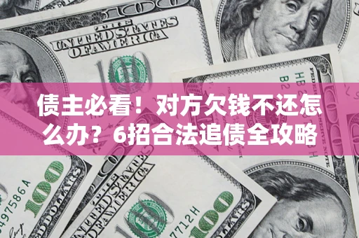 北京债主必看！对方欠钱不还怎么办？6招合法追债全攻略