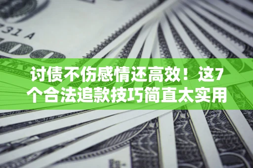 北京讨债不伤感情还高效！这7个合法追款技巧简直太实用