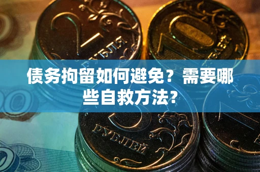 北京债务拘留如何避免？需要哪些自救方法？