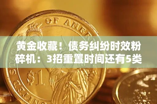 北京黄金收藏！债务纠纷时效粉碎机：3招重置时间还有5类不设年限的特殊债务