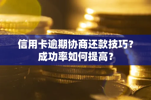 北京信用卡逾期协商还款技巧？成功率如何提高？