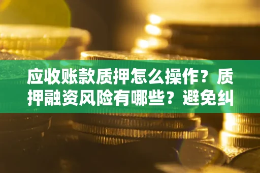 北京应收账款质押怎么操作？质押融资风险有哪些？避免纠纷高效融资技巧