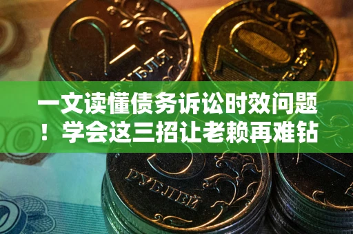 北京一文读懂债务诉讼时效问题！学会这三招让老赖再难钻空子