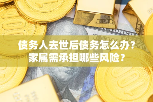 北京债务人去世后债务怎么办？家属需承担哪些风险？