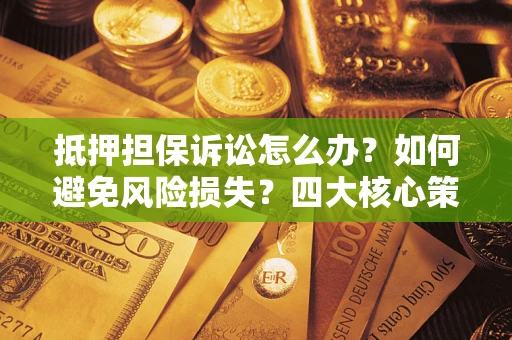 北京抵押担保诉讼怎么办？如何避免风险损失？四大核心策略全解读