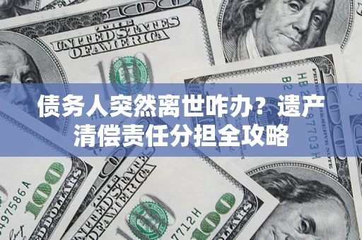 北京债务人突然离世咋办？遗产清偿责任分担全攻略